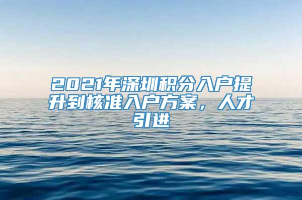 2021年深圳积分入户提升到核准入户方案，人才引进