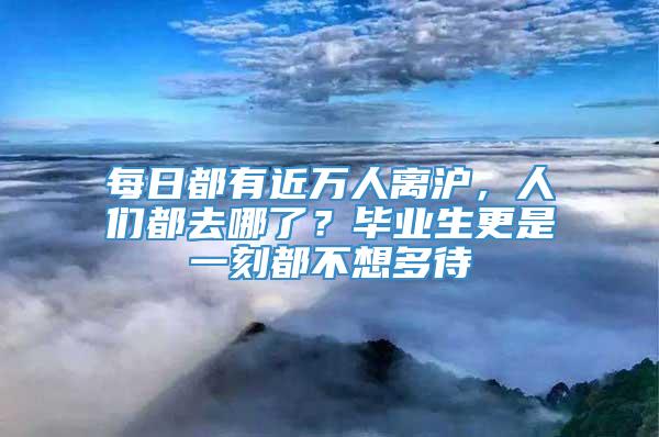 每日都有近万人离沪，人们都去哪了？毕业生更是一刻都不想多待