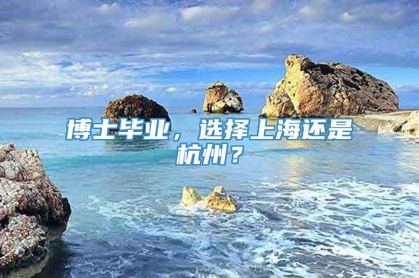 博士毕业，选择上海还是杭州？