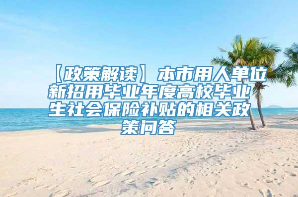 【政策解读】本市用人单位新招用毕业年度高校毕业生社会保险补贴的相关政策问答