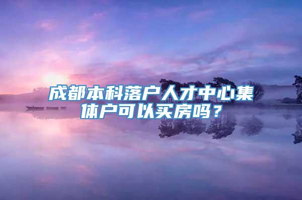 成都本科落户人才中心集体户可以买房吗？