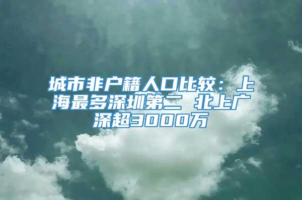 城市非户籍人口比较：上海最多深圳第二 北上广深超3000万