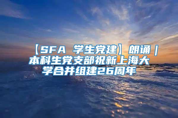 【SFA 学生党建】朗诵｜本科生党支部祝新上海大学合并组建26周年