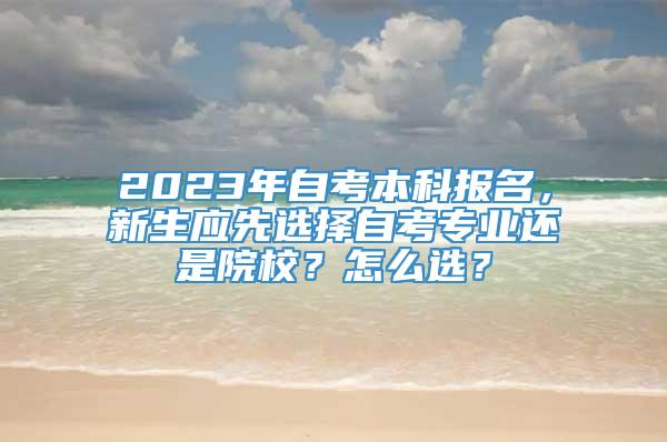 2023年自考本科报名，新生应先选择自考专业还是院校？怎么选？