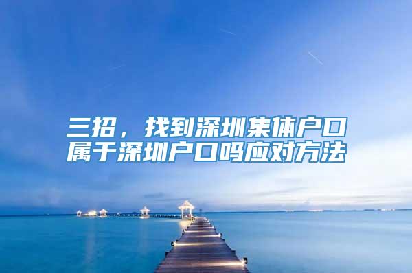 三招，找到深圳集体户口属于深圳户口吗应对方法