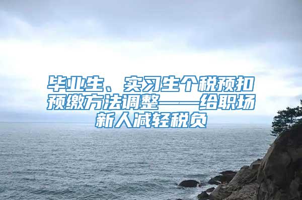 毕业生、实习生个税预扣预缴方法调整——给职场新人减轻税负