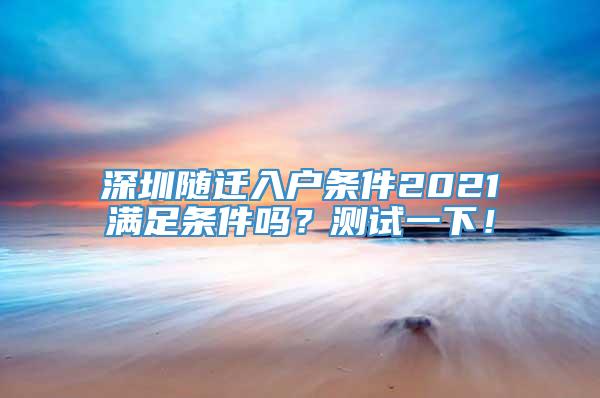 深圳随迁入户条件2021满足条件吗？测试一下！