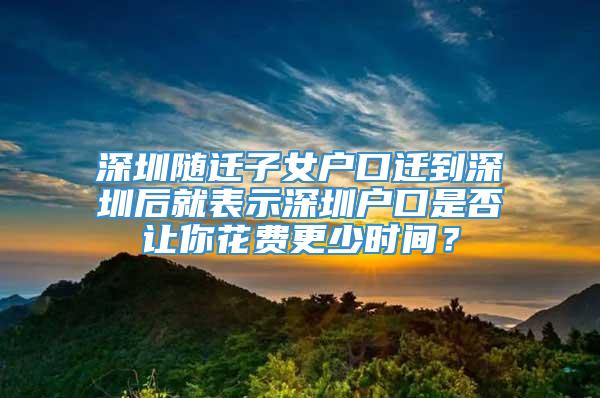 深圳随迁子女户口迁到深圳后就表示深圳户口是否让你花费更少时间？