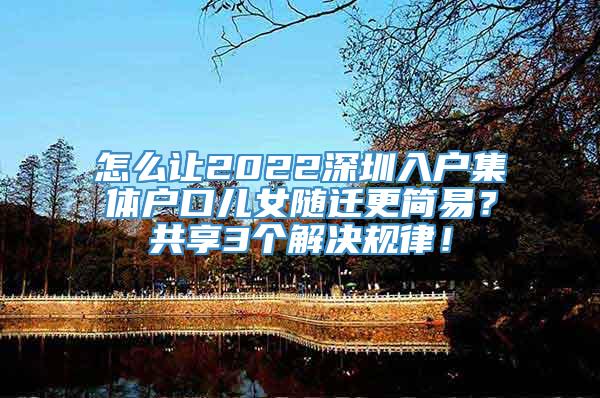 怎么让2022深圳入户集体户口儿女随迁更简易？共享3个解决规律！