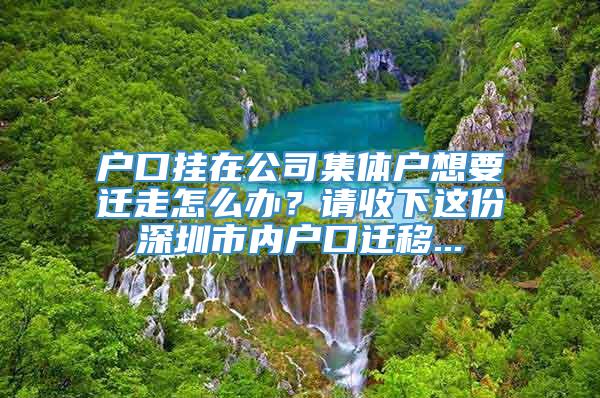 户口挂在公司集体户想要迁走怎么办？请收下这份深圳市内户口迁移...