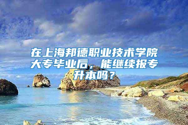 在上海邦德职业技术学院大专毕业后，能继续报专升本吗？