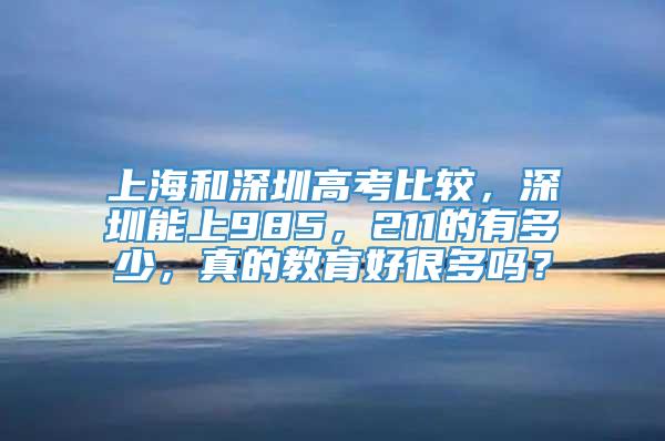 上海和深圳高考比较，深圳能上985，211的有多少，真的教育好很多吗？