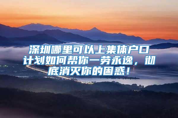 深圳哪里可以上集体户口计划如何帮你一劳永逸，彻底消灭你的困惑！