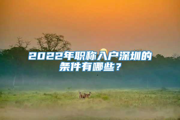 2022年职称入户深圳的条件有哪些？