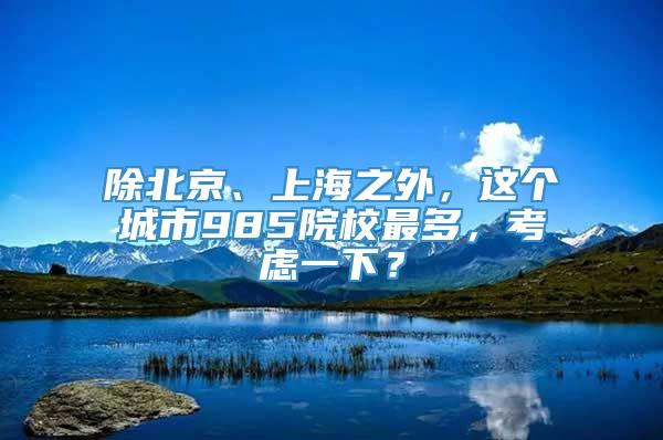 除北京、上海之外，这个城市985院校最多，考虑一下？