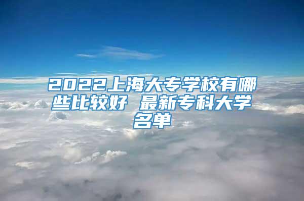 2022上海大专学校有哪些比较好 最新专科大学名单