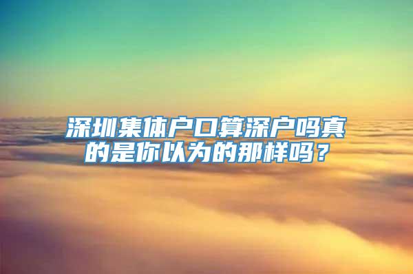 深圳集体户口算深户吗真的是你以为的那样吗？