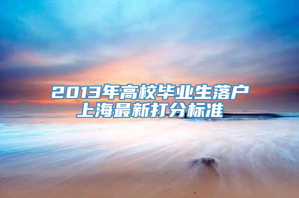 2013年高校毕业生落户上海最新打分标准