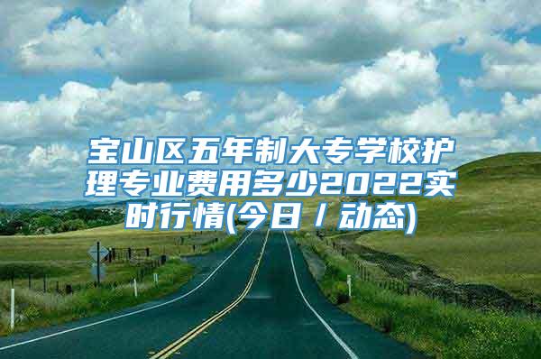 宝山区五年制大专学校护理专业费用多少2022实时行情(今日／动态)