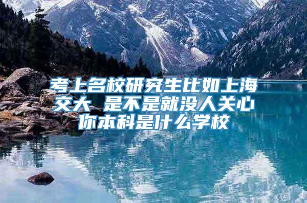 考上名校研究生比如上海交大 是不是就没人关心你本科是什么学校