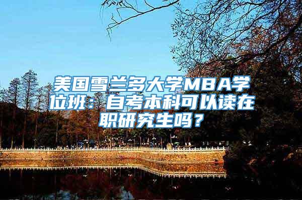 美国雪兰多大学MBA学位班：自考本科可以读在职研究生吗？