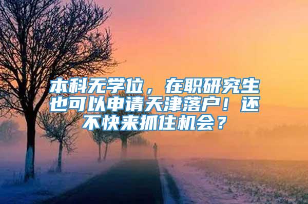 本科无学位，在职研究生也可以申请天津落户！还不快来抓住机会？