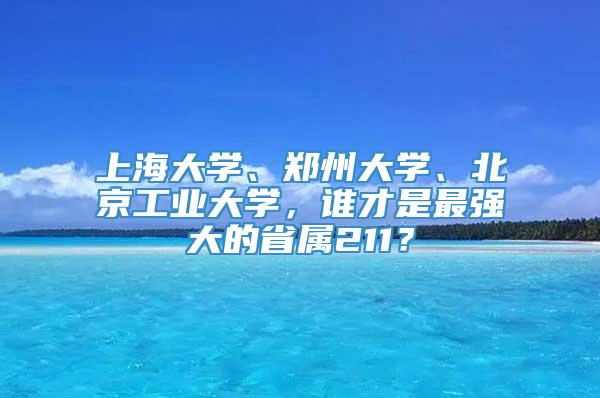 上海大学、郑州大学、北京工业大学，谁才是最强大的省属211？