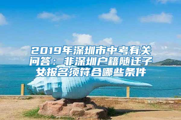 2019年深圳市中考有关问答：非深圳户籍随迁子女报名须符合哪些条件