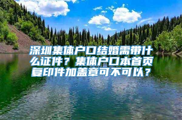 深圳集体户口结婚需带什么证件？集体户口本首页复印件加盖章可不可以？