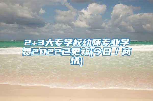 2+3大专学校幼师专业学费2022已更新(今日／商情)