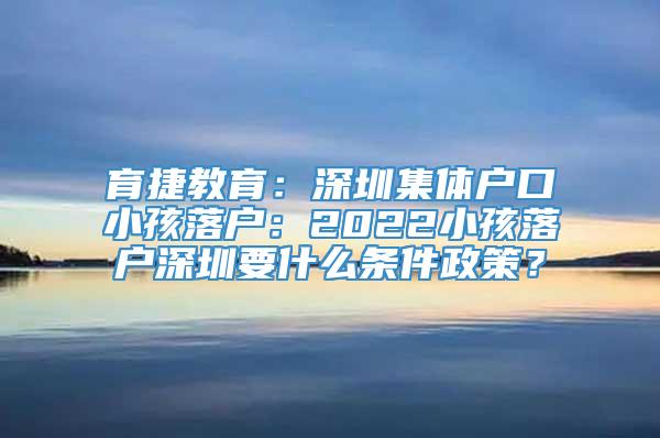 育捷教育：深圳集体户口小孩落户：2022小孩落户深圳要什么条件政策？