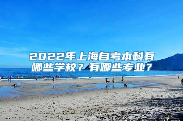 2022年上海自考本科有哪些学校？有哪些专业？
