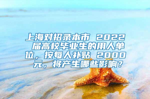 上海对招录本市 2022 届高校毕业生的用人单位，按每人补贴 2000 元，将产生哪些影响？