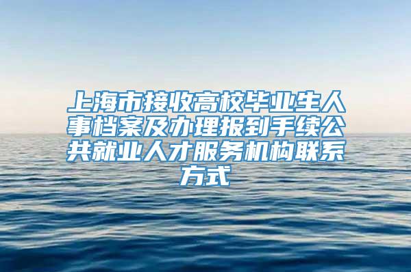 上海市接收高校毕业生人事档案及办理报到手续公共就业人才服务机构联系方式