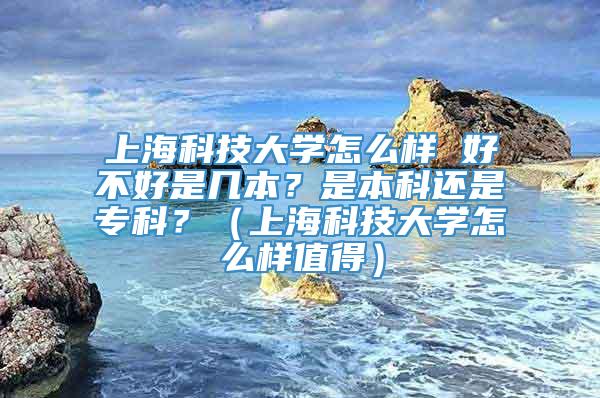 上海科技大学怎么样 好不好是几本？是本科还是专科？（上海科技大学怎么样值得）