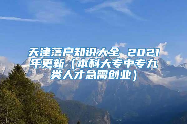 天津落户知识大全 2021年更新（本科大专中专九类人才急需创业）