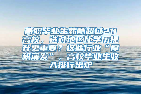 高职毕业生薪酬超过211高校，选对地区比学历提升更重要？这些行业“厚积薄发”，高校毕业生收入排行出炉