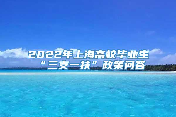 2022年上海高校毕业生“三支一扶”政策问答