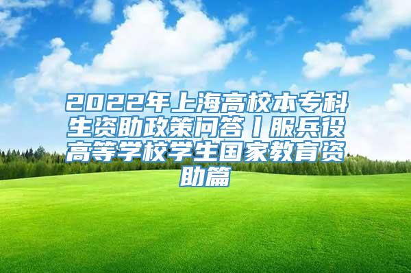 2022年上海高校本专科生资助政策问答丨服兵役高等学校学生国家教育资助篇