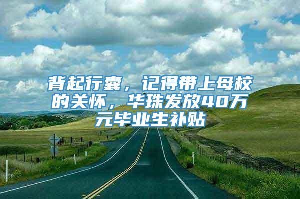 背起行囊，记得带上母校的关怀，华珠发放40万元毕业生补贴