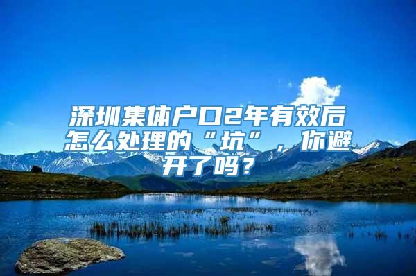 深圳集体户口2年有效后怎么处理的“坑”，你避开了吗？