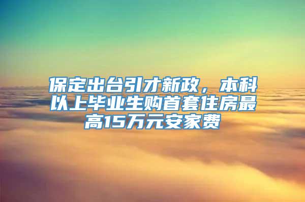 保定出台引才新政，本科以上毕业生购首套住房最高15万元安家费