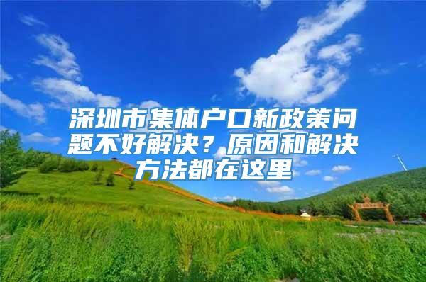 深圳市集体户口新政策问题不好解决？原因和解决方法都在这里