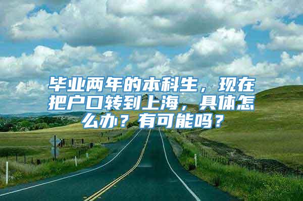 毕业两年的本科生，现在把户口转到上海，具体怎么办？有可能吗？