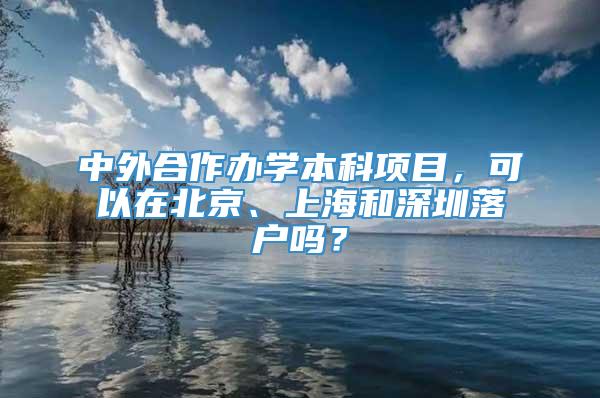 中外合作办学本科项目，可以在北京、上海和深圳落户吗？