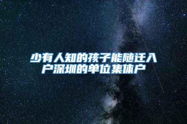 少有人知的孩子能随迁入户深圳的单位集体户