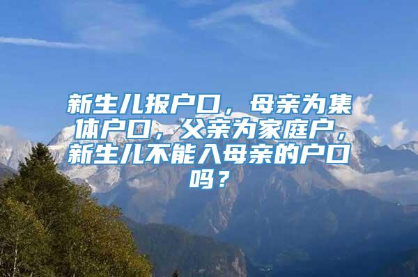 新生儿报户口，母亲为集体户口，父亲为家庭户，新生儿不能入母亲的户口吗？