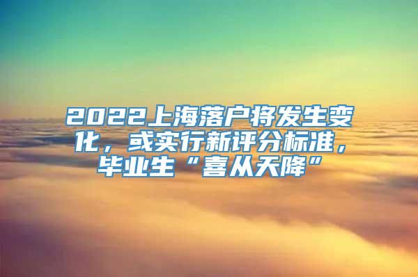 2022上海落户将发生变化，或实行新评分标准，毕业生“喜从天降”