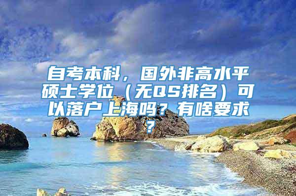 自考本科，国外非高水平硕士学位（无QS排名）可以落户上海吗？有啥要求？