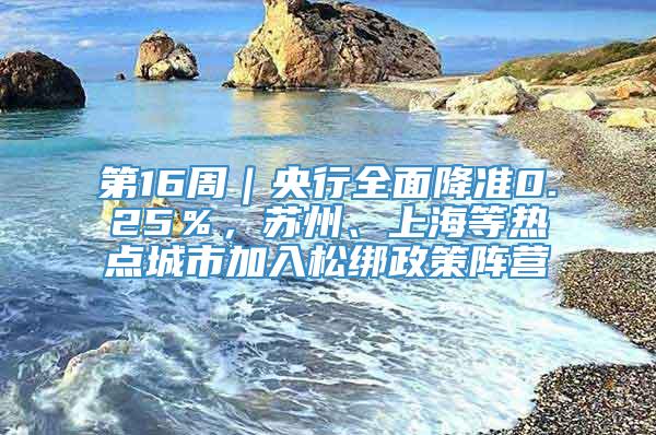 第16周｜央行全面降准0.25％，苏州、上海等热点城市加入松绑政策阵营